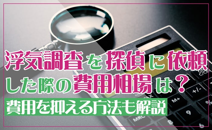 浮気調査を探偵に依頼した際の費用相場は？費用を抑える方法も解説