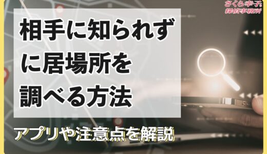 相手に知られずに居場所を調べる4つの方法｜アプリや注意点を解説