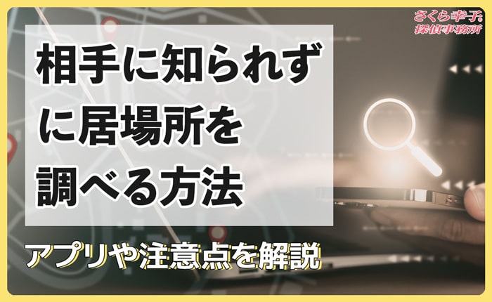 相手に知られずに居場所を調べる方法｜アプリや注意点を解説