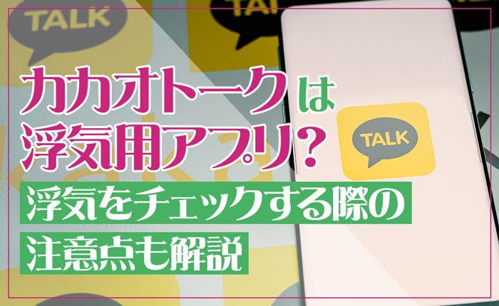カカオトークは浮気用アプリ？浮気をチェックする際の注意点も解説