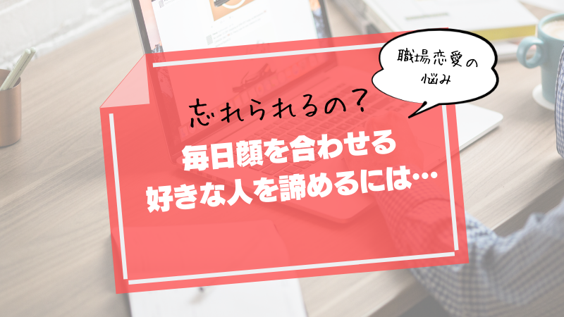 忘れられるの？　毎日顔を合わせる好きな人をあきらめるには…